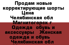 Продам новые корректирующие шорты › Цена ­ 890 - Челябинская обл., Магнитогорск г. Одежда, обувь и аксессуары » Женская одежда и обувь   . Челябинская обл.,Магнитогорск г.